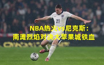 NBA热火vs尼克斯:南滩烈焰对决大苹果城铁血