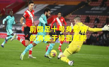 前国足十号身影悄然消逝于绿茵视野