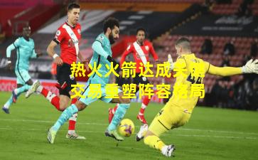 热火火箭达成关键交易重塑阵容格局