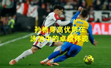 孙杨身高优势在泳池中的卓越体现