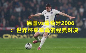 德国vs葡萄牙2006：世界杯季军战的经典对决