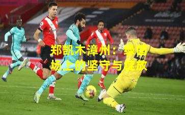 郑凯木漳州:绿茵场上的坚守与绽放