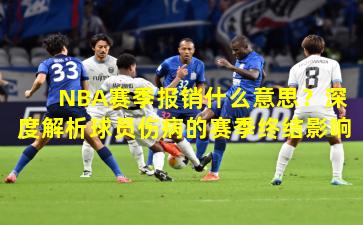 NBA赛季报销什么意思？深度解析球员伤病的赛季终结影响