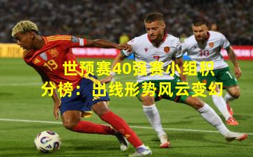 世预赛40强赛小组积分榜:出线形势风云变幻