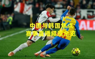 中国与韩国焦点赛事直播频道全览
