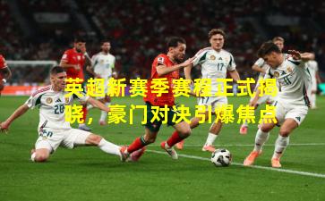 英超新赛季赛程正式揭晓,豪门对决引爆焦点