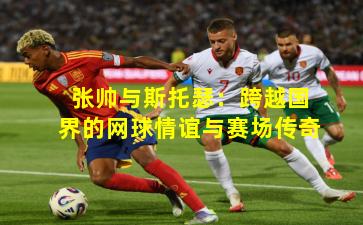 张帅与斯托瑟:跨越国界的网球情谊与赛场传奇