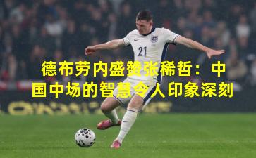 德布劳内盛赞张稀哲:中国中场的智慧令人印象深刻