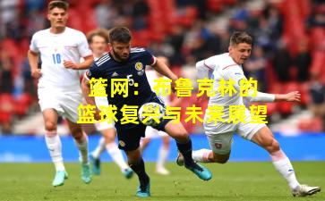 篮网：布鲁克林的篮球复兴与未来展望